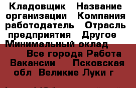 Кладовщик › Название организации ­ Компания-работодатель › Отрасль предприятия ­ Другое › Минимальный оклад ­ 15 000 - Все города Работа » Вакансии   . Псковская обл.,Великие Луки г.